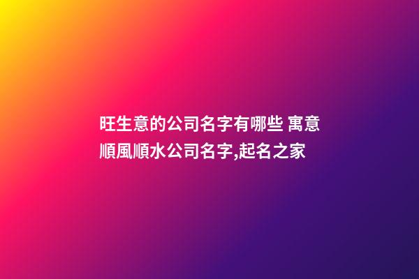 旺生意的公司名字有哪些 寓意順風順水公司名字,起名之家-第1張-公司起名-玄機派
